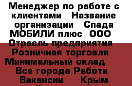 Менеджер по работе с клиентами › Название организации ­ Спада МОБИЛИ плюс, ООО › Отрасль предприятия ­ Розничная торговля › Минимальный оклад ­ 1 - Все города Работа » Вакансии   . Крым,Бахчисарай